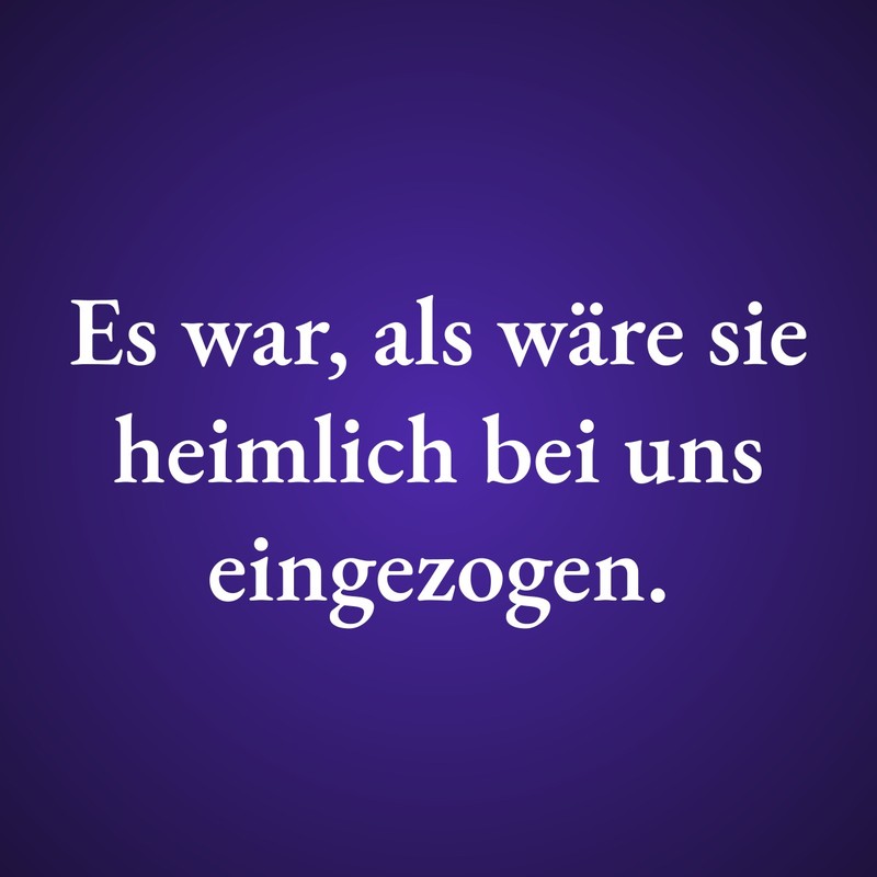 Es war, als wäre sie heimlich bei uns eingezogen.