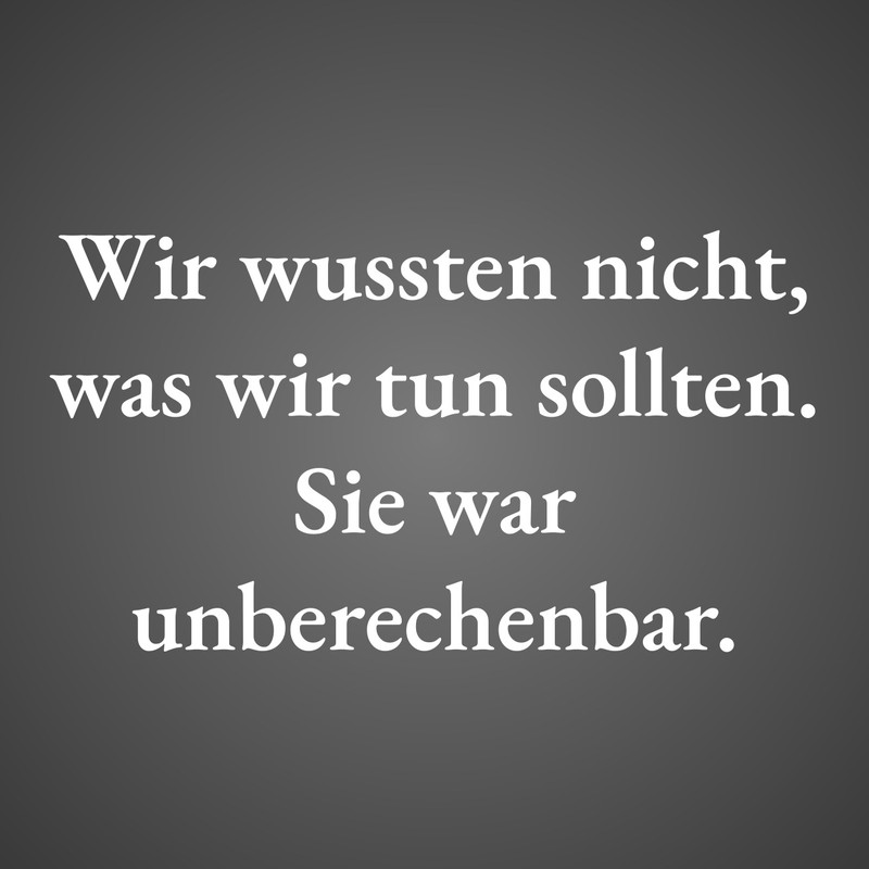 Wir wussten nicht, was wir tun sollten. Sie war unberechenbar.